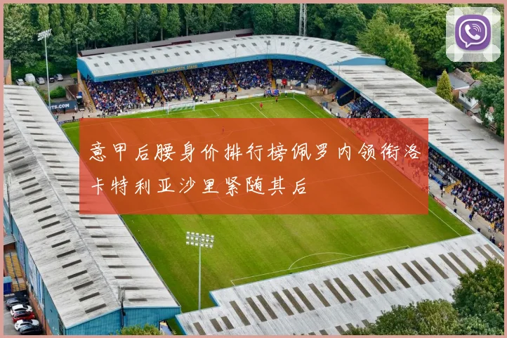意甲后腰身价排行榜佩罗内领衔洛卡特利亚沙里紧随其后