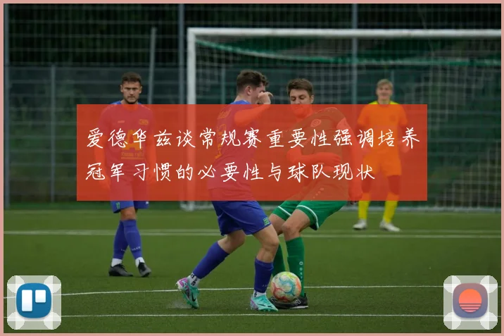 爱德华兹谈常规赛重要性强调培养冠军习惯的必要性与球队现状