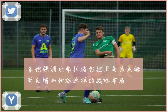 基德强调让弗拉格打控卫是为关键时刻增加控球选择的战略布局