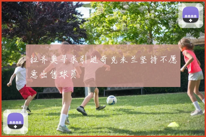 拉齐奥寻求引进奇克米兰坚持不愿意出售球员