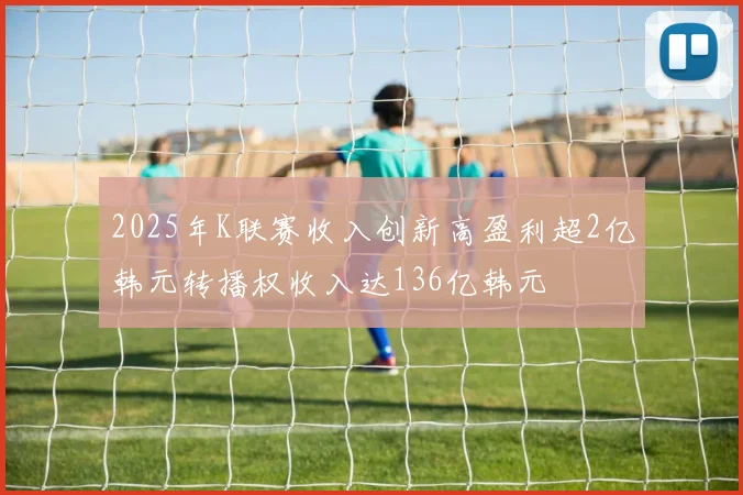 2025年K联赛收入创新高盈利超2亿韩元转播权收入达136亿韩元