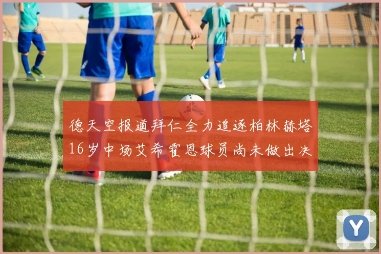 德天空报道拜仁全力追逐柏林赫塔16岁中场艾希霍恩球员尚未做出决定