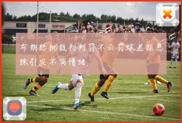 布朗怒批裁判判罚不公罚球差距悬殊引发不满情绪