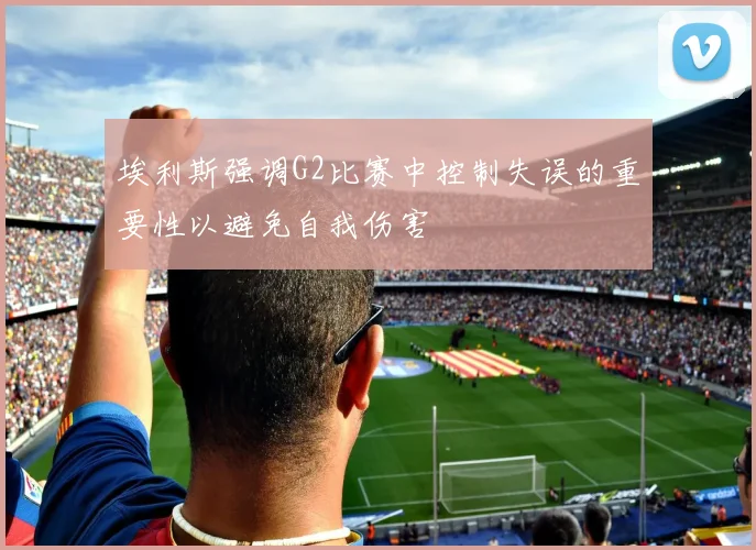 埃利斯强调G2比赛中控制失误的重要性以避免自我伤害