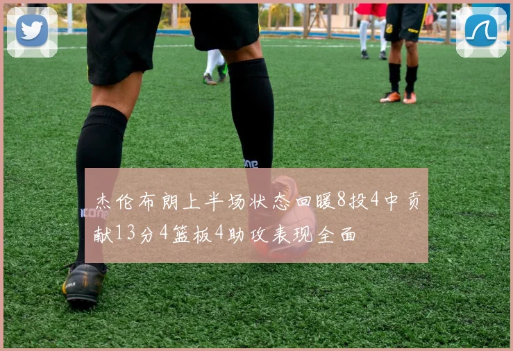 杰伦布朗上半场状态回暖8投4中贡献13分4篮板4助攻表现全面