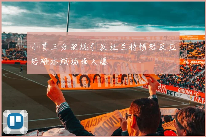 小贾三分犯规引发杜兰特愤怒反应怒砸水瓶场面火爆