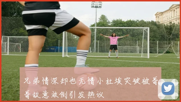 兄弟情深却也无情小杜埃突破被哥哥故意放倒引发热议