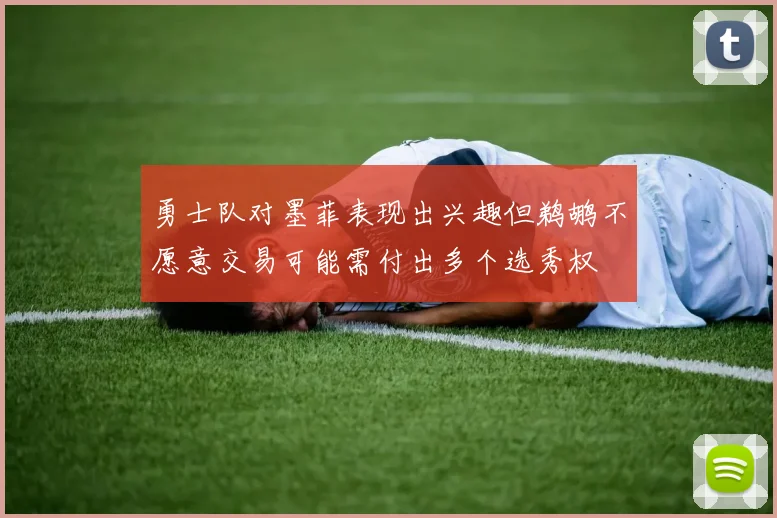 勇士队对墨菲表现出兴趣但鹈鹕不愿意交易可能需付出多个选秀权