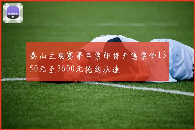 泰山主场赛事年票即将开售票价1350元至3600元抢购从速