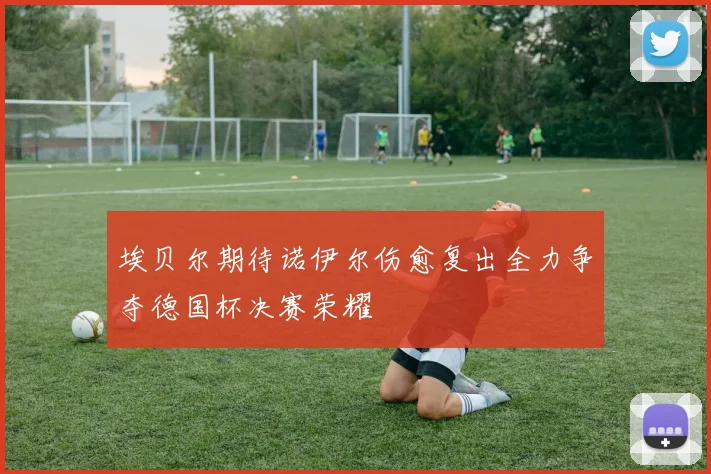埃贝尔期待诺伊尔伤愈复出全力争夺德国杯决赛荣耀