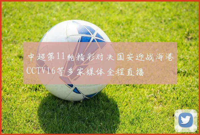 中超第11轮精彩对决国安迎战海港CCTV16等多家媒体全程直播