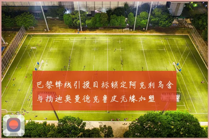 巴黎锋线引援目标锁定阿克利乌舍与扬迪奥曼德克鲁皮无缘加盟