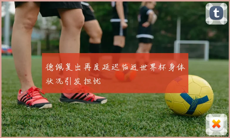 德佩复出再度延迟临近世界杯身体状况引发担忧