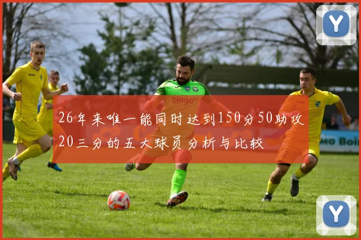 26年来唯一能同时达到150分50助攻20三分的五大球员分析与比较