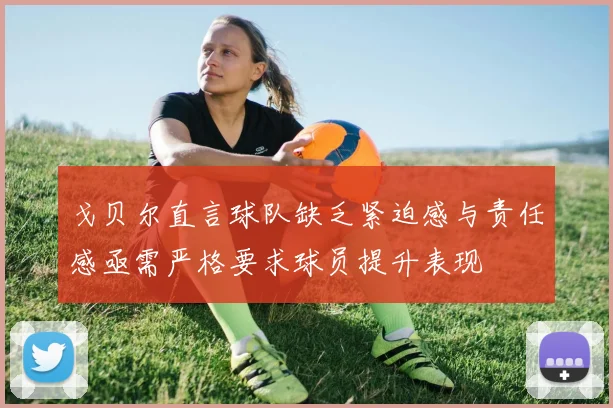 戈贝尔直言球队缺乏紧迫感与责任感亟需严格要求球员提升表现