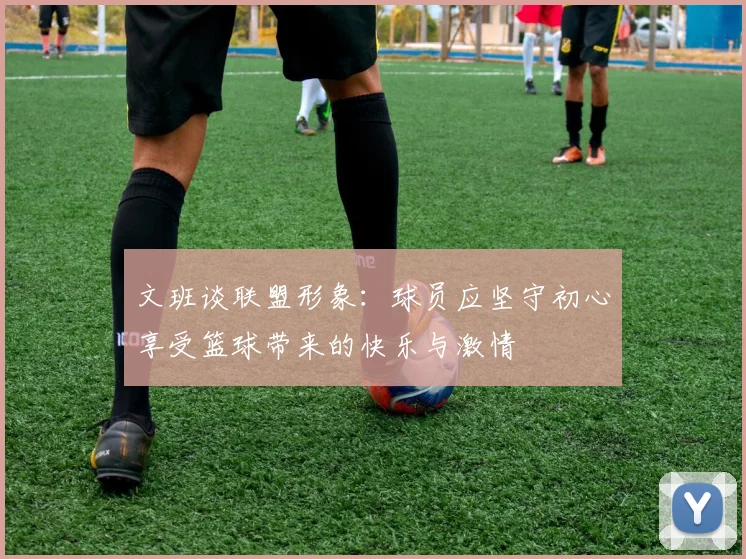文班谈联盟形象：球员应坚守初心享受篮球带来的快乐与激情