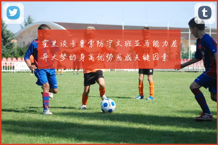 霍里谈卡鲁索防守文班亚马能力差异大梦的身高优势或成关键因素