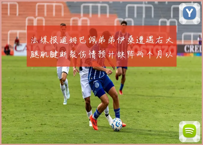 法媒报道姆巴佩弟弟伊桑遭遇右大腿肌腱断裂伤情预计缺阵两个月以上