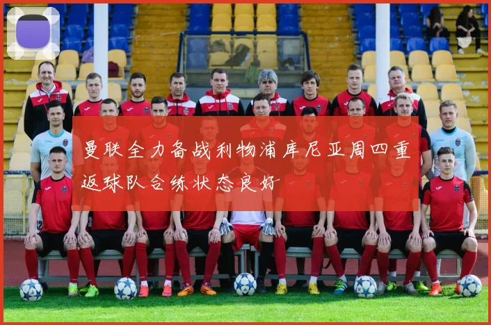曼联全力备战利物浦库尼亚周四重返球队合练状态良好
