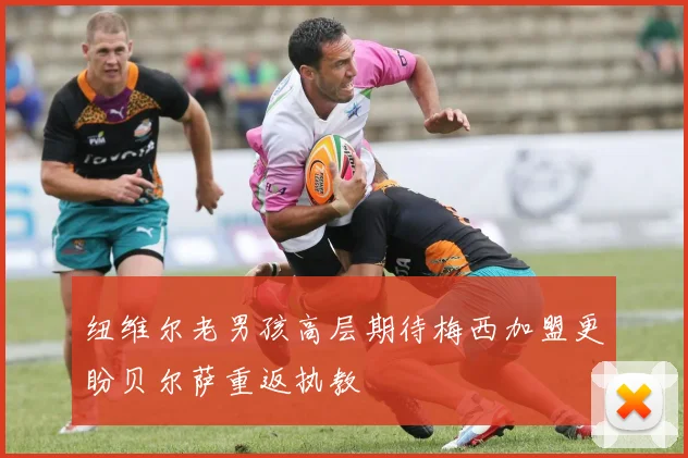 纽维尔老男孩高层期待梅西加盟更盼贝尔萨重返执教