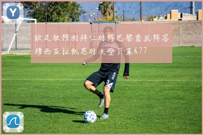 欧足联预测拜仁对阵巴黎首发阵容穆西亚拉凯恩对决登贝莱K77