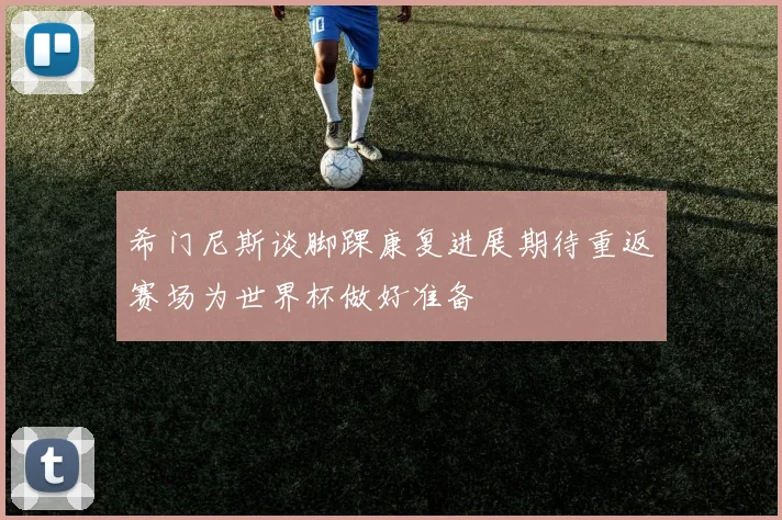 希门尼斯谈脚踝康复进展期待重返赛场为世界杯做好准备